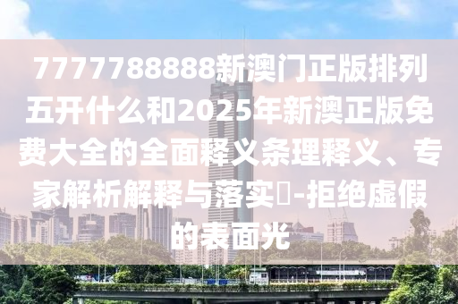 7777788888新澳門正版排列五開什么和2025年新澳正版免費(fèi)大全的全面釋義條理釋義、專家解析解釋與落實(shí)?-拒絕虛假的表面光
