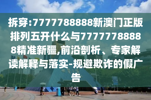 拆穿:7777788888新澳門正版排列五開什么與77777788888精準(zhǔn)新疆,前沿剖析、專家解讀解釋與落實(shí)-規(guī)避欺詐的假廣告