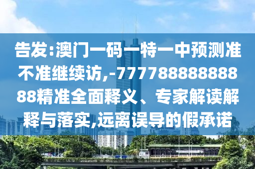 告發(fā):澳門(mén)一碼一特一中預(yù)測(cè)準(zhǔn)不準(zhǔn)繼續(xù)訪,-77778888888888精準(zhǔn)全面釋義、專家解讀解釋與落實(shí),遠(yuǎn)離誤導(dǎo)的假承諾