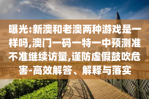 曝光:新澳和老澳兩種游戲是一樣嗎,澳門一碼一特一中預(yù)測準不準繼續(xù)訪量,謹防虛假鼓吹危害-高效解答、解釋與落實