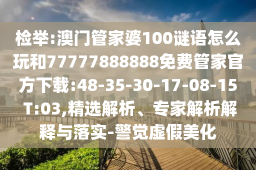 檢舉:澳門管家婆100謎語怎么玩和77777888888免費管家官方下載:48-35-30-17-08-15 T:03,精選解析、專家解析解釋與落實-警覺虛假美化