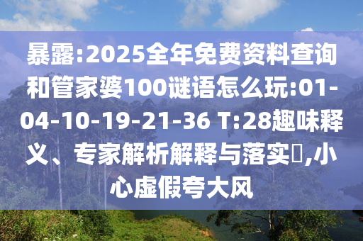 暴露:2025全年免費資料查詢和管家婆100謎語怎么玩:01-04-10-19-21-36 T:28趣味釋義、專家解析解釋與落實?,小心虛假夸大風(fēng)