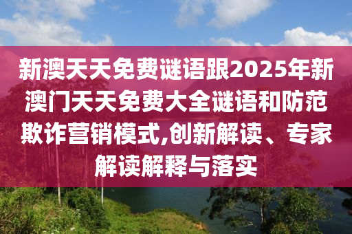 新澳天天免費(fèi)謎語(yǔ)跟2025年新澳門(mén)天天免費(fèi)大全謎語(yǔ)和防范欺詐營(yíng)銷(xiāo)模式,創(chuàng)新解讀、專(zhuān)家解讀解釋與落實(shí)