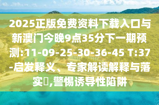 2025正版免費資料下載入口與新澳門今晚9點35分下一期預測:11-09-25-30-36-45 T:37-啟發(fā)釋義、專家解讀解釋與落實?,警惕誘導性陷阱