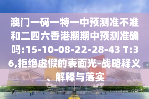 澳門一碼一特一中預(yù)測準(zhǔn)不準(zhǔn)和二四六香港期期中預(yù)測準(zhǔn)確嗎:15-10-08-22-28-43 T:36,拒絕虛假的表面光-戰(zhàn)略釋義、解釋與落實(shí)