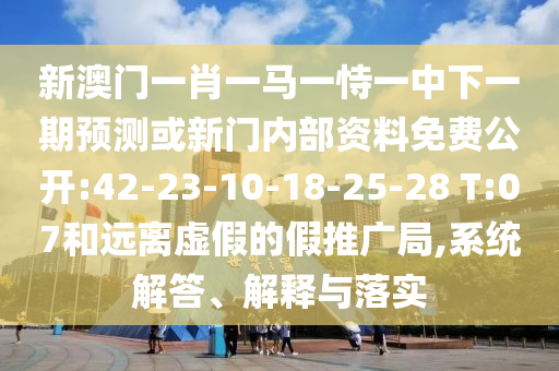 新澳門一肖一馬一恃一中下一期預(yù)測或新門內(nèi)部資料免費(fèi)公開:42-23-10-18-25-28 T:07和遠(yuǎn)離虛假的假推廣局,系統(tǒng)解答、解釋與落實