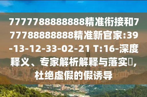 7777788888888精準(zhǔn)銜接和777788888888精準(zhǔn)新官家:39-13-12-33-02-21 T:16-深度釋義、專家解析解釋與落實(shí)?,杜絕虛假的假誘導(dǎo)