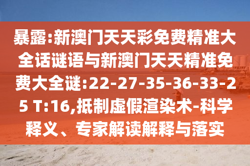 暴露:新澳門天天彩免費精準大全話謎語與新澳門天天精準免費大全謎:22-27-35-36-33-25 T:16,抵制虛假渲染術(shù)-科學釋義、專家解讀解釋與落實