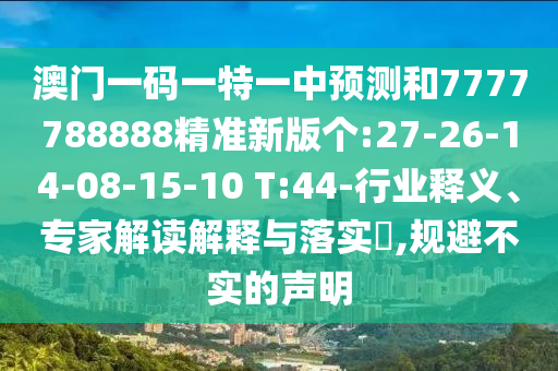 澳門(mén)一碼一特一中預(yù)測(cè)和7777788888精準(zhǔn)新版?zhèn)€:27-26-14-08-15-10 T:44-行業(yè)釋義、專(zhuān)家解讀解釋與落實(shí)?,規(guī)避不實(shí)的聲明
