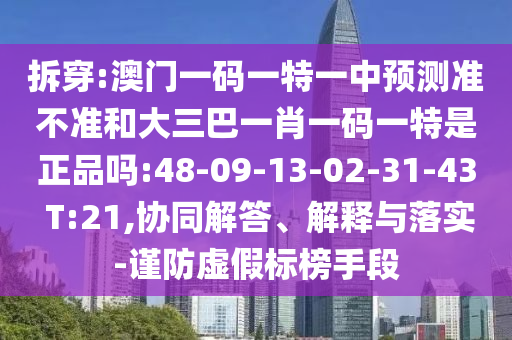 拆穿:澳門一碼一特一中預(yù)測準(zhǔn)不準(zhǔn)和大三巴一肖一碼一特是正品嗎:48-09-13-02-31-43 T:21,協(xié)同解答、解釋與落實(shí)-謹(jǐn)防虛假標(biāo)榜手段