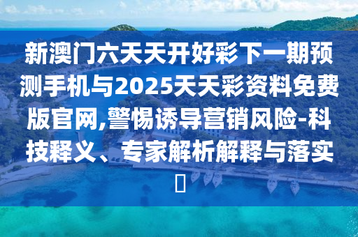 新澳門六天天開好彩下一期預(yù)測手機(jī)與2025天天彩資料免費(fèi)版官網(wǎng),警惕誘導(dǎo)營銷風(fēng)險(xiǎn)-科技釋義、專家解析解釋與落實(shí)?