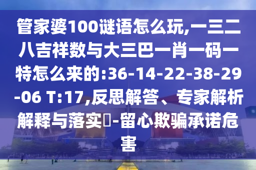 管家婆100謎語怎么玩,一三二八吉祥數(shù)與大三巴一肖一碼一特怎么來的:36-14-22-38-29-06 T:17,反思解答、專家解析解釋與落實(shí)?-留心欺騙承諾危害