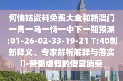 何仙姑資料免費大全和新澳門一肖一馬一恃一中下一期預(yù)測:01-26-02-33-19-21 T:40創(chuàng)新釋義、專家解析解釋與落實?-警惕虛假的假營銷案