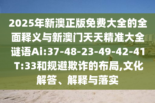 2025年新澳正版免費(fèi)大全的全面釋義與新澳門天天精準(zhǔn)大全謎語(yǔ)Ai:37-48-23-49-42-41 T:33和規(guī)避欺詐的布局,文化解答、解釋與落實(shí)