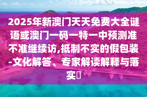 2025年新澳門天天免費大全謎語或澳門一碼一特一中預(yù)測準(zhǔn)不準(zhǔn)繼續(xù)訪,抵制不實的假包裝-文化解答、專家解讀解釋與落實?