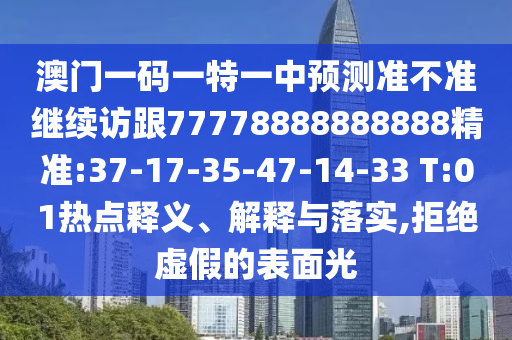 澳門一碼一特一中預(yù)測(cè)準(zhǔn)不準(zhǔn)繼續(xù)訪跟77778888888888精準(zhǔn):37-17-35-47-14-33 T:01熱點(diǎn)釋義、解釋與落實(shí),拒絕虛假的表面光