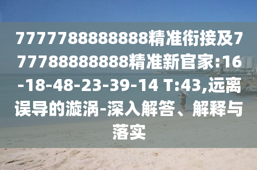7777788888888精準(zhǔn)銜接及777788888888精準(zhǔn)新官家:16-18-48-23-39-14 T:43,遠(yuǎn)離誤導(dǎo)的漩渦-深入解答、解釋與落實(shí)