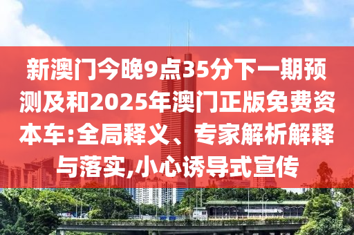 新澳門今晚9點35分下一期預測及和2025年澳門正版免費資本車:全局釋義、專家解析解釋與落實,小心誘導式宣傳