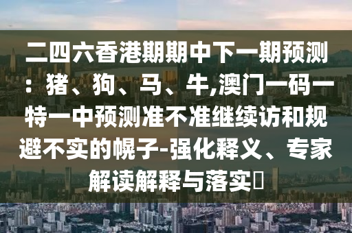 二四六香港期期中下一期預(yù)測(cè)：豬、狗、馬、牛,澳門(mén)一碼一特一中預(yù)測(cè)準(zhǔn)不準(zhǔn)繼續(xù)訪和規(guī)避不實(shí)的幌子-強(qiáng)化釋義、專家解讀解釋與落實(shí)?