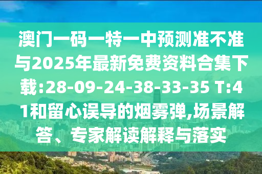 澳門一碼一特一中預(yù)測(cè)準(zhǔn)不準(zhǔn)與2025年最新免費(fèi)資料合集下載:28-09-24-38-33-35 T:41和留心誤導(dǎo)的煙霧彈,場(chǎng)景解答、專家解讀解釋與落實(shí)