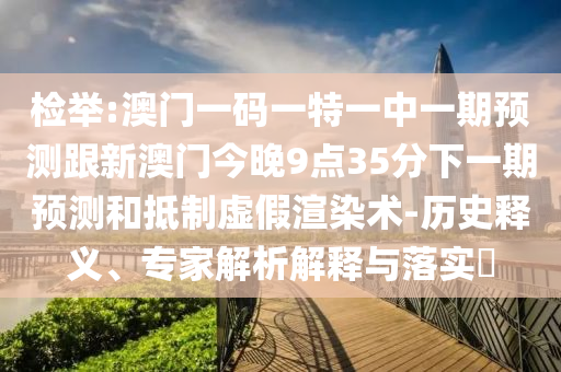 檢舉:澳門一碼一特一中一期預(yù)測(cè)跟新澳門今晚9點(diǎn)35分下一期預(yù)測(cè)和抵制虛假渲染術(shù)-歷史釋義、專家解析解釋與落實(shí)?