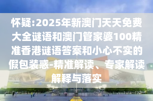 懷疑:2025年新澳門天天免費大全謎語和澳門管家婆100精準(zhǔn)香港謎語答案和小心不實的假包裝惑-精準(zhǔn)解讀、專家解讀解釋與落實
