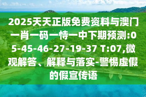 2025天天正版免費(fèi)資料與澳門一肖一碼一恃一中下期預(yù)測(cè):05-45-46-27-19-37 T:07,微觀解答、解釋與落實(shí)-警惕虛假的假宣傳語(yǔ)