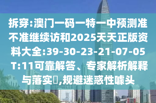 拆穿:澳門(mén)一碼一特一中預(yù)測(cè)準(zhǔn)不準(zhǔn)繼續(xù)訪和2025天天正版資料大全:39-30-23-21-07-05 T:11可靠解答、專(zhuān)家解析解釋與落實(shí)?,規(guī)避迷惑性噱頭