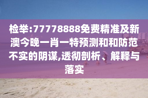 檢舉:77778888免費(fèi)精準(zhǔn)及新澳今晚一肖一特預(yù)測(cè)和和防范不實(shí)的陰謀,透徹剖析、解釋與落實(shí)