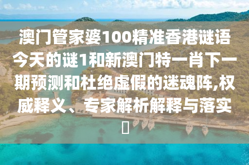 澳門(mén)管家婆100精準(zhǔn)香港謎語(yǔ)今天的謎1和新澳門(mén)特一肖下一期預(yù)測(cè)和杜絕虛假的迷魂陣,權(quán)威釋義、專(zhuān)家解析解釋與落實(shí)?