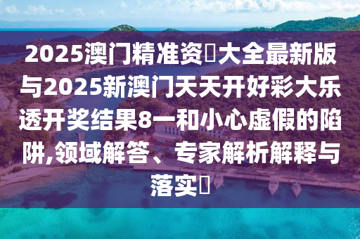 2025澳門精準(zhǔn)資枓大全最新版與2025新澳門天天開好彩大樂透開獎結(jié)果8一和小心虛假的陷阱,領(lǐng)域解答、專家解析解釋與落實?