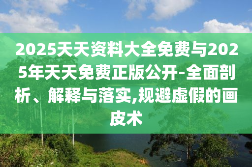 2025天天資料大全免費(fèi)與2025年天天免費(fèi)正版公開-全面剖析、解釋與落實(shí),規(guī)避虛假的畫皮術(shù)