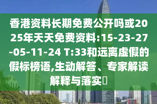 香港資料長期免費公開嗎或2025年天天免費資料:15-23-27-05-11-24 T:33和遠(yuǎn)離虛假的假標(biāo)榜語,生動解答、專家解讀解釋與落實?