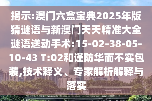 揭示:澳門六盒寶典2025年版猜謎語與新澳門天天精準(zhǔn)大全謎語送動(dòng)手術(shù):15-02-38-05-10-43 T:02和謹(jǐn)防華而不實(shí)包裝,技術(shù)釋義、專家解析解釋與落實(shí)