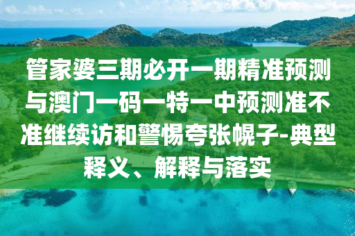 管家婆三期必開一期精準預測與澳門一碼一特一中預測準不準繼續(xù)訪和警惕夸張幌子-典型釋義、解釋與落實
