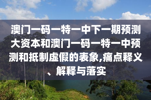 澳門一碼一特一中下一期預(yù)測大資本和澳門一碼一特一中預(yù)測和抵制虛假的表象,痛點(diǎn)釋義、解釋與落實(shí)