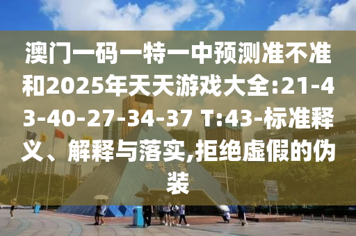 澳門一碼一特一中預(yù)測準(zhǔn)不準(zhǔn)和2025年天天游戲大全:21-43-40-27-34-37 T:43-標(biāo)準(zhǔn)釋義、解釋與落實,拒絕虛假的偽裝