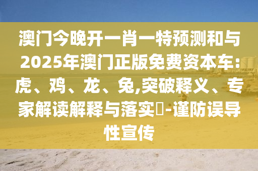 澳門(mén)今晚開(kāi)一肖一特預(yù)測(cè)和與2025年澳門(mén)正版免費(fèi)資本車:虎、雞、龍、兔,突破釋義、專家解讀解釋與落實(shí)?-謹(jǐn)防誤導(dǎo)性宣傳