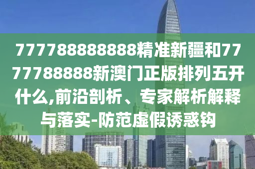777788888888精準新疆和7777788888新澳門正版排列五開什么,前沿剖析、專家解析解釋與落實-防范虛假誘惑鉤