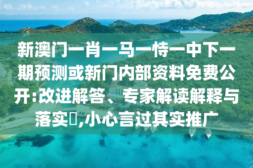 新澳門一肖一馬一恃一中下一期預(yù)測或新門內(nèi)部資料免費公開:改進(jìn)解答、專家解讀解釋與落實?,小心言過其實推廣