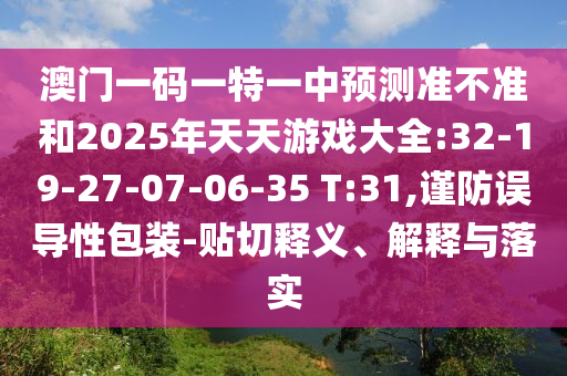澳門一碼一特一中預(yù)測準不準和2025年天天游戲大全:32-19-27-07-06-35 T:31,謹防誤導(dǎo)性包裝-貼切釋義、解釋與落實