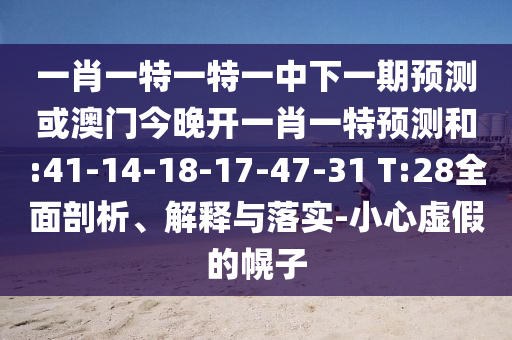 一肖一特一特一中下一期預(yù)測(cè)或澳門今晚開(kāi)一肖一特預(yù)測(cè)和:41-14-18-17-47-31 T:28全面剖析、解釋與落實(shí)-小心虛假的幌子