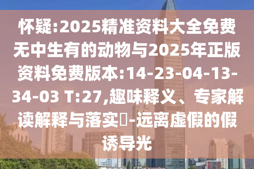 懷疑:2025精準(zhǔn)資料大全免費(fèi)無中生有的動物與2025年正版資料免費(fèi)版本:14-23-04-13-34-03 T:27,趣味釋義、專家解讀解釋與落實(shí)?-遠(yuǎn)離虛假的假誘導(dǎo)光