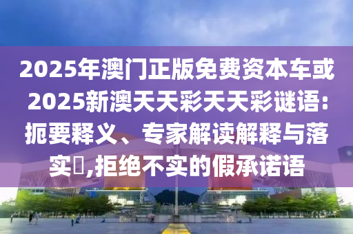 2025年澳門(mén)正版免費(fèi)資本車(chē)或2025新澳天天彩天天彩謎語(yǔ):扼要釋義、專家解讀解釋與落實(shí)?,拒絕不實(shí)的假承諾語(yǔ)
