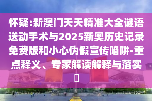 懷疑:新澳門天天精準(zhǔn)大全謎語(yǔ)送動(dòng)手術(shù)與2025新奧歷史記錄免費(fèi)版和小心偽假宣傳陷阱-重點(diǎn)釋義、專家解讀解釋與落實(shí)?