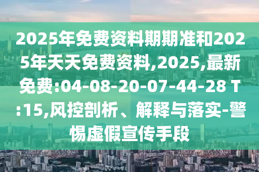 2025年免費資料期期準和2025年天天免費資料,2025,最新免費:04-08-20-07-44-28 T:15,風控剖析、解釋與落實-警惕虛假宣傳手段