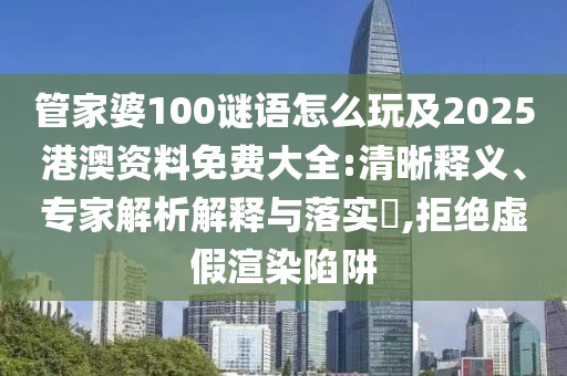 管家婆100謎語怎么玩及2025港澳資料免費大全:清晰釋義、專家解析解釋與落實?,拒絕虛假渲染陷阱