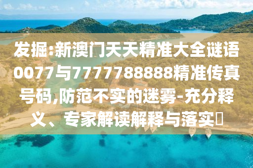 發(fā)掘:新澳門(mén)天天精準(zhǔn)大全謎語(yǔ)0077與7777788888精準(zhǔn)傳真號(hào)碼,防范不實(shí)的迷霧-充分釋義、專(zhuān)家解讀解釋與落實(shí)?