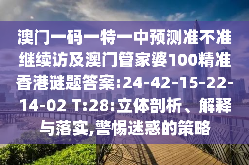 澳門一碼一特一中預(yù)測準不準繼續(xù)訪及澳門管家婆100精準香港謎題答案:24-42-15-22-14-02 T:28:立體剖析、解釋與落實,警惕迷惑的策略