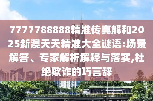 7777788888精準(zhǔn)傳真解和2025新澳天天精準(zhǔn)大全謎語:場(chǎng)景解答、專家解析解釋與落實(shí),杜絕欺詐的巧言辭